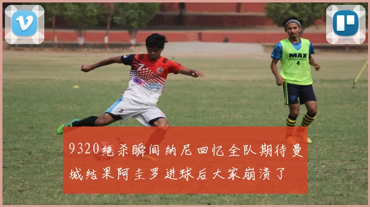 9320绝杀瞬间纳尼回忆全队期待曼城结果阿圭罗进球后大家崩溃了