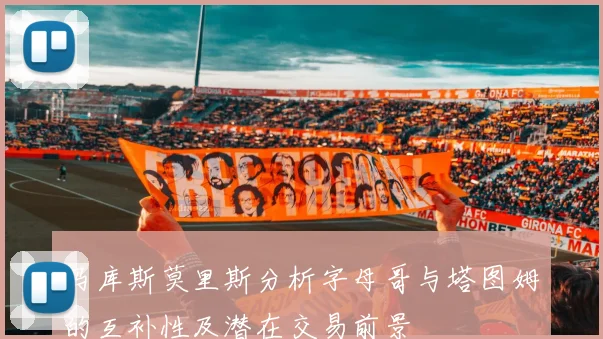 马库斯莫里斯分析字母哥与塔图姆的互补性及潜在交易前景
