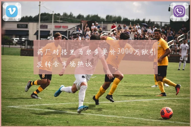 药厂对格里马尔多要价3000万欧引发转会市场热议