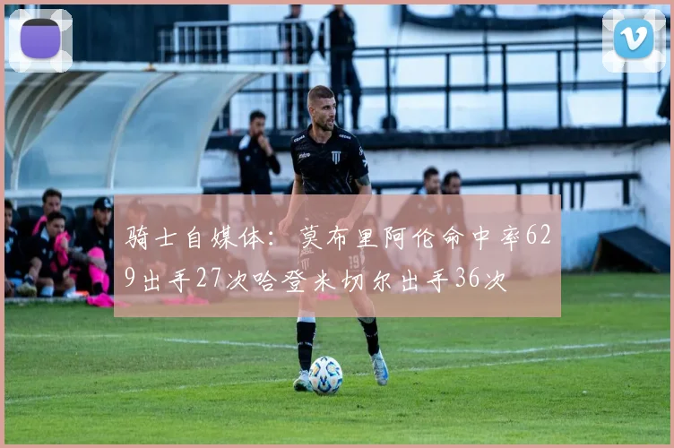 骑士自媒体：莫布里阿伦命中率629出手27次哈登米切尔出手36次