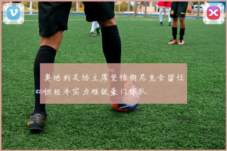奥地利足协主席坚信朗尼克会留任但经济实力难敌豪门球队