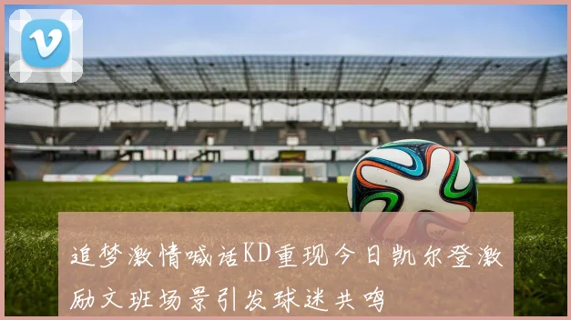 追梦激情喊话KD重现今日凯尔登激励文班场景引发球迷共鸣