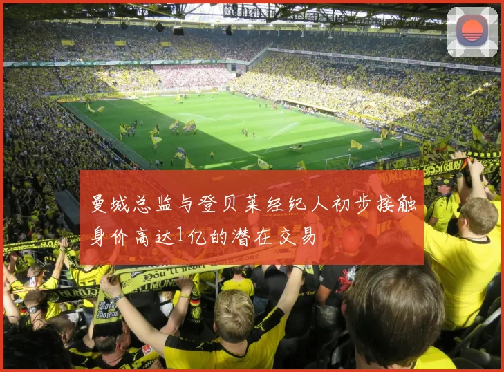 曼城总监与登贝莱经纪人初步接触身价高达1亿的潜在交易
