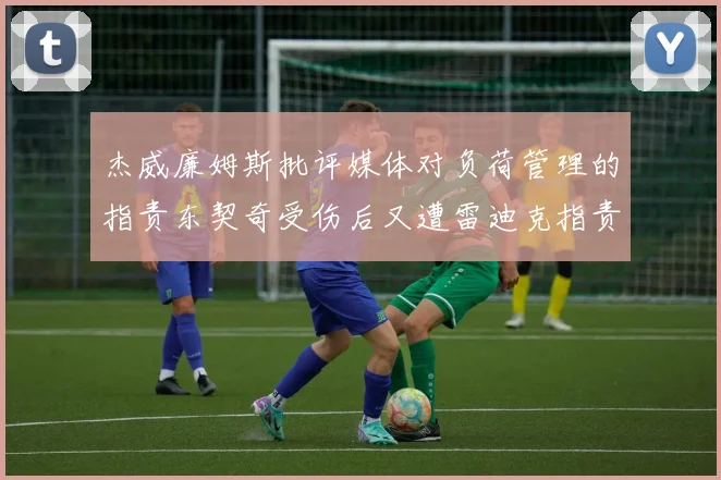 杰威廉姆斯批评媒体对负荷管理的指责东契奇受伤后又遭雷迪克指责