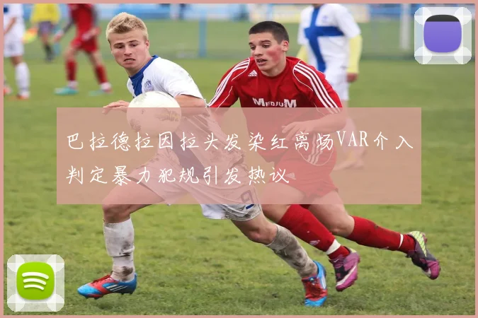 巴拉德拉因拉头发染红离场VAR介入判定暴力犯规引发热议