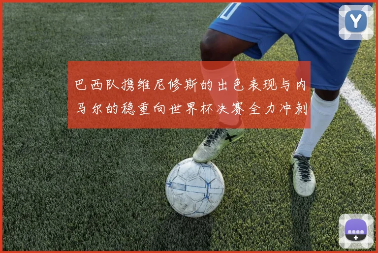 巴西队携维尼修斯的出色表现与内马尔的稳重向世界杯决赛全力冲刺