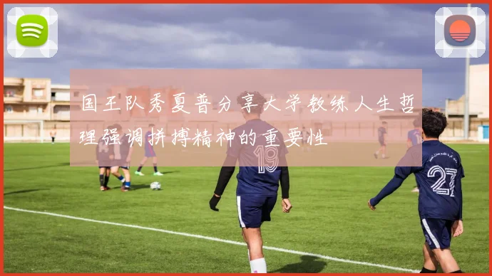 国王队秀夏普分享大学教练人生哲理强调拼搏精神的重要性