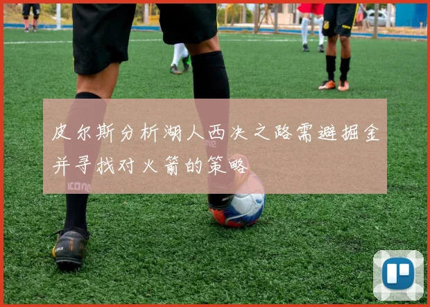 皮尔斯分析湖人西决之路需避掘金并寻找对火箭的策略