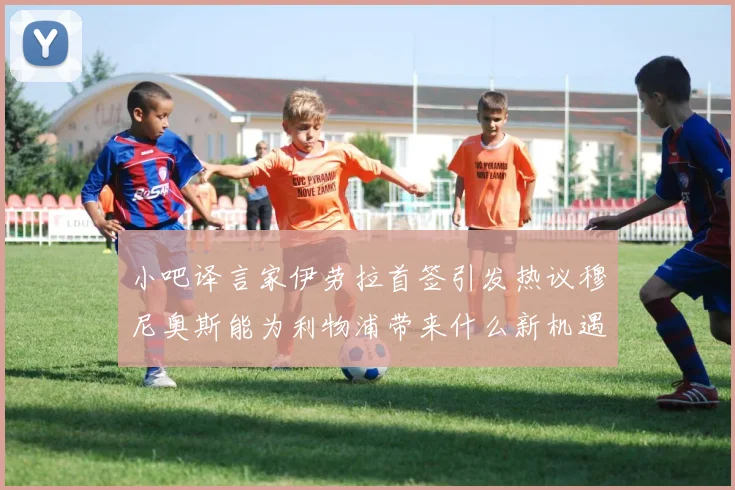 小吧译言家伊劳拉首签引发热议穆尼奥斯能为利物浦带来什么新机遇
