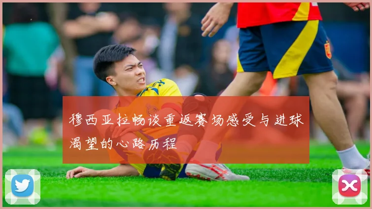 穆西亚拉畅谈重返赛场感受与进球渴望的心路历程