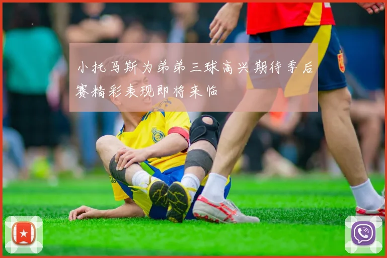 小托马斯为弟弟三球高兴期待季后赛精彩表现即将来临