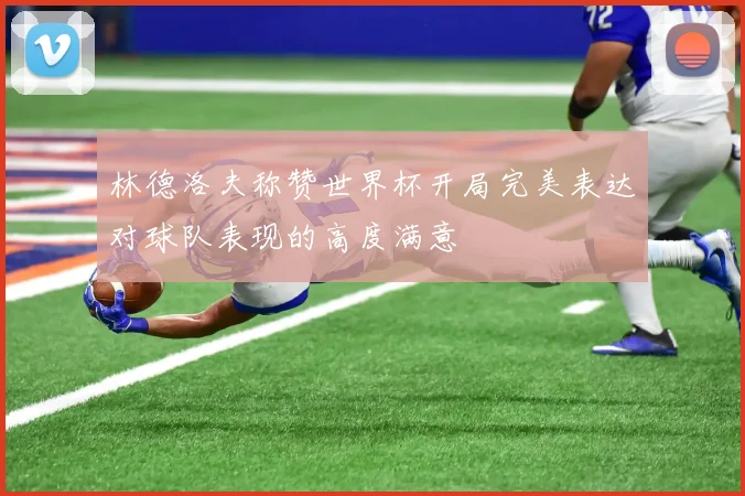 林德洛夫称赞世界杯开局完美表达对球队表现的高度满意