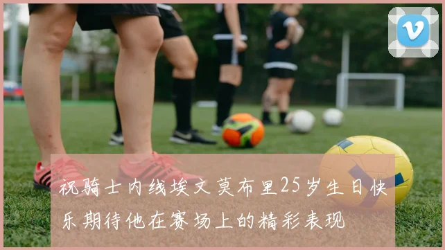 祝骑士内线埃文莫布里25岁生日快乐期待他在赛场上的精彩表现