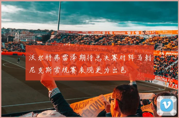 沃尔特弗雷泽期待总决赛对阵马刺尼克斯常规赛表现更为出色