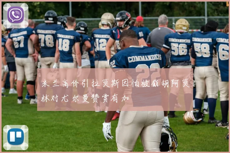 米兰高价引拉莫斯因怕被截胡阿莫林对尤尔曼赞赏有加