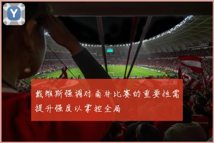 戴维斯强调对南非比赛的重要性需提升强度以掌控全局