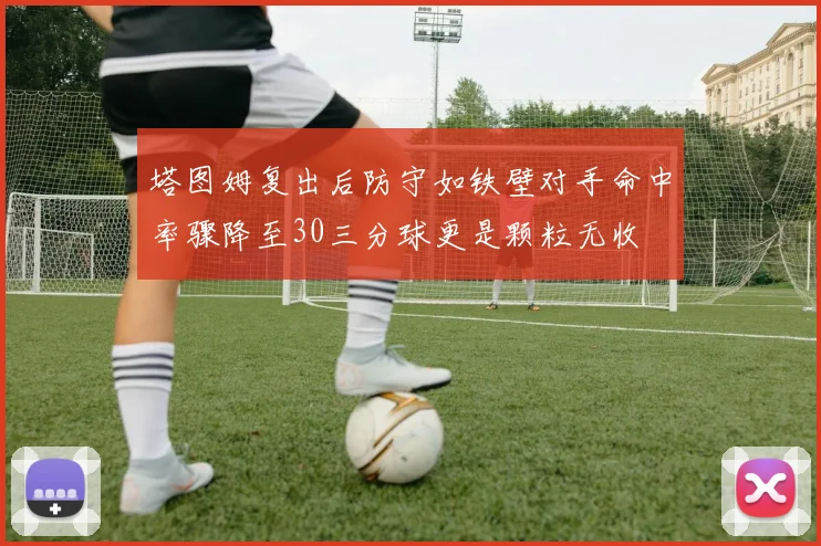 塔图姆复出后防守如铁壁对手命中率骤降至30三分球更是颗粒无收