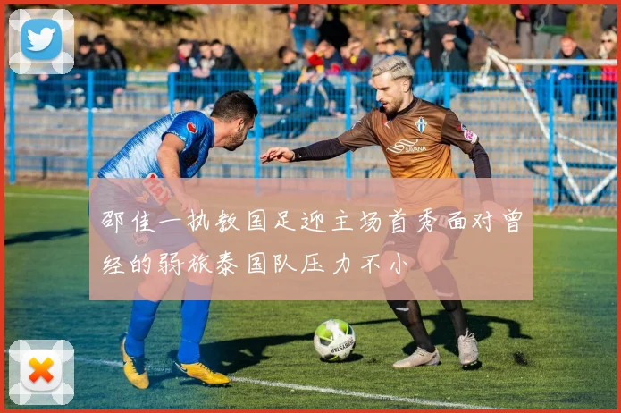 邵佳一执教国足迎主场首秀面对曾经的弱旅泰国队压力不小