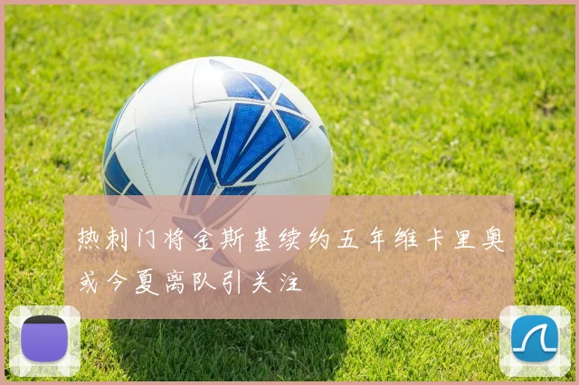 热刺门将金斯基续约五年维卡里奥或今夏离队引关注