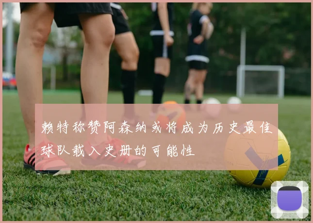 赖特称赞阿森纳或将成为历史最佳球队载入史册的可能性