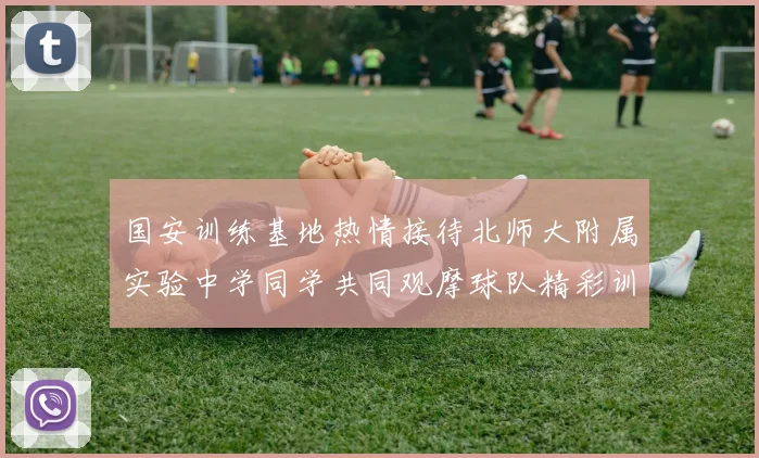 国安训练基地热情接待北师大附属实验中学同学共同观摩球队精彩训练活动