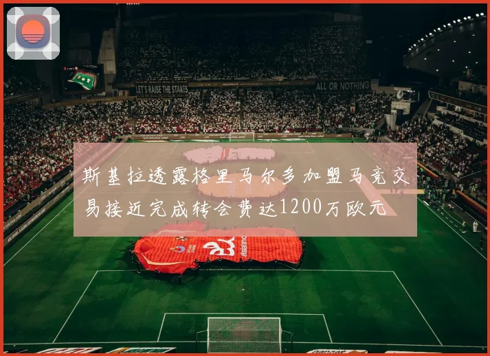 斯基拉透露格里马尔多加盟马竞交易接近完成转会费达1200万欧元