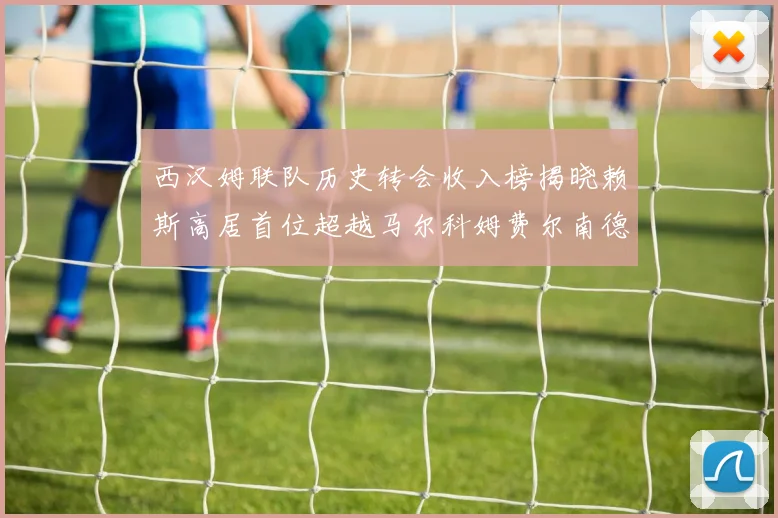 西汉姆联队历史转会收入榜揭晓赖斯高居首位超越马尔科姆费尔南德斯