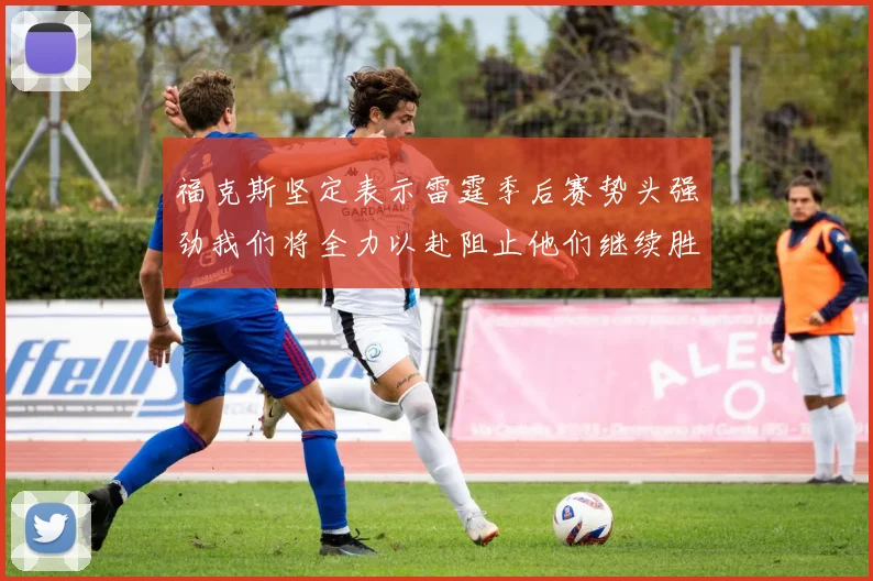 福克斯坚定表示雷霆季后赛势头强劲我们将全力以赴阻止他们继续胜利