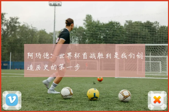 阿玛德：世界杯首战胜利是我们创造历史的第一步