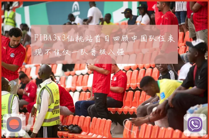 FIBA3x3仙桃站首日回顾中国队伍表现不佳仅一队晋级八强