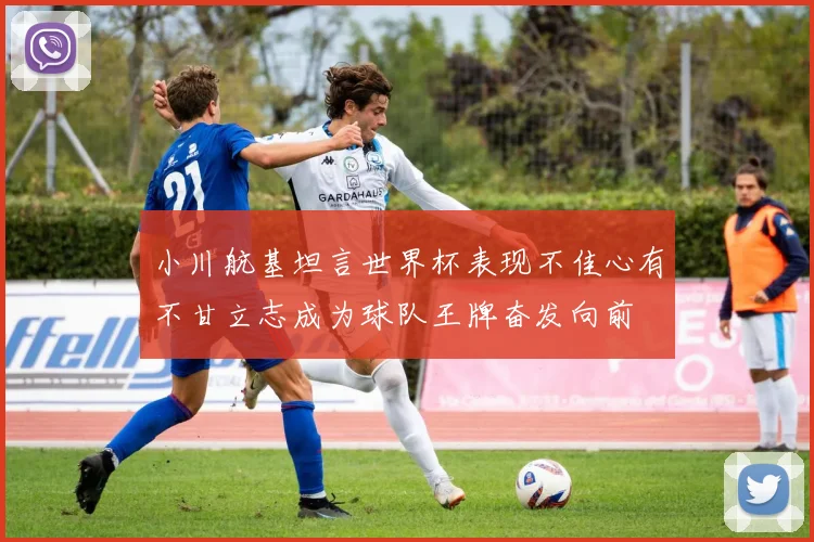 小川航基坦言世界杯表现不佳心有不甘立志成为球队王牌奋发向前