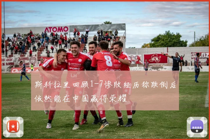 斯科拉里回顾1-7惨败经历称跌倒后依然能在中国赢得荣耀