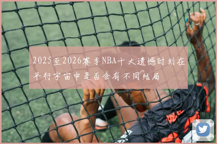 2025至2026赛季NBA十大遗憾时刻在平行宇宙中是否会有不同结局