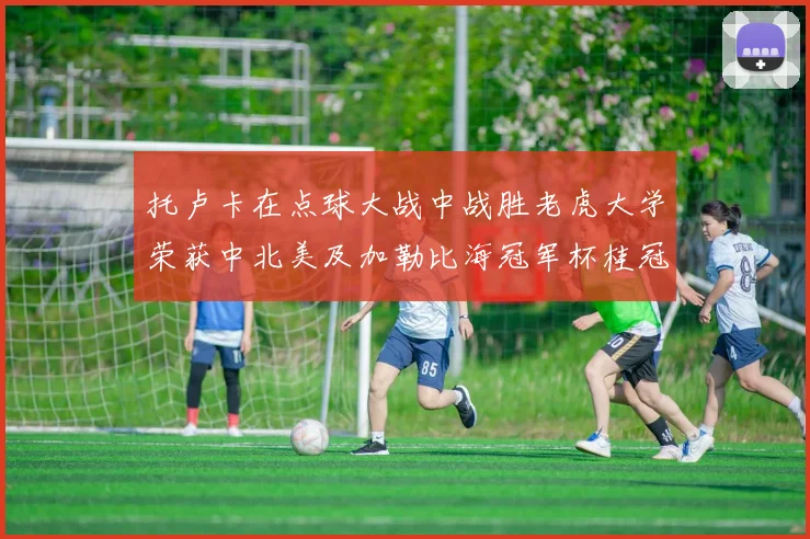 托卢卡在点球大战中战胜老虎大学荣获中北美及加勒比海冠军杯桂冠
