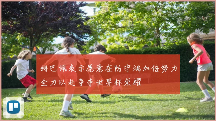 姆巴佩表示愿意在防守端加倍努力全力以赴争夺世界杯荣耀