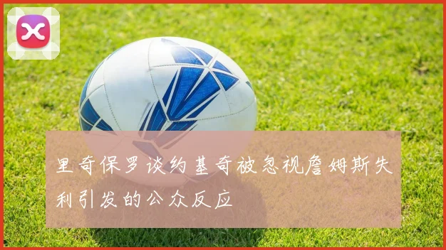 里奇保罗谈约基奇被忽视詹姆斯失利引发的公众反应